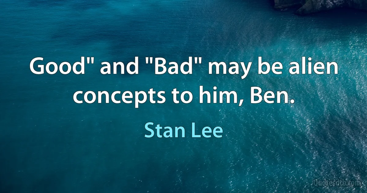 Good" and "Bad" may be alien concepts to him, Ben. (Stan Lee)