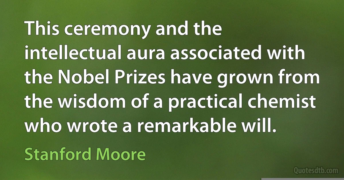 This ceremony and the intellectual aura associated with the Nobel Prizes have grown from the wisdom of a practical chemist who wrote a remarkable will. (Stanford Moore)