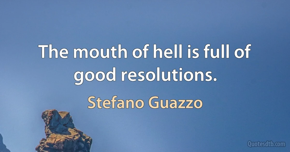 The mouth of hell is full of good resolutions. (Stefano Guazzo)