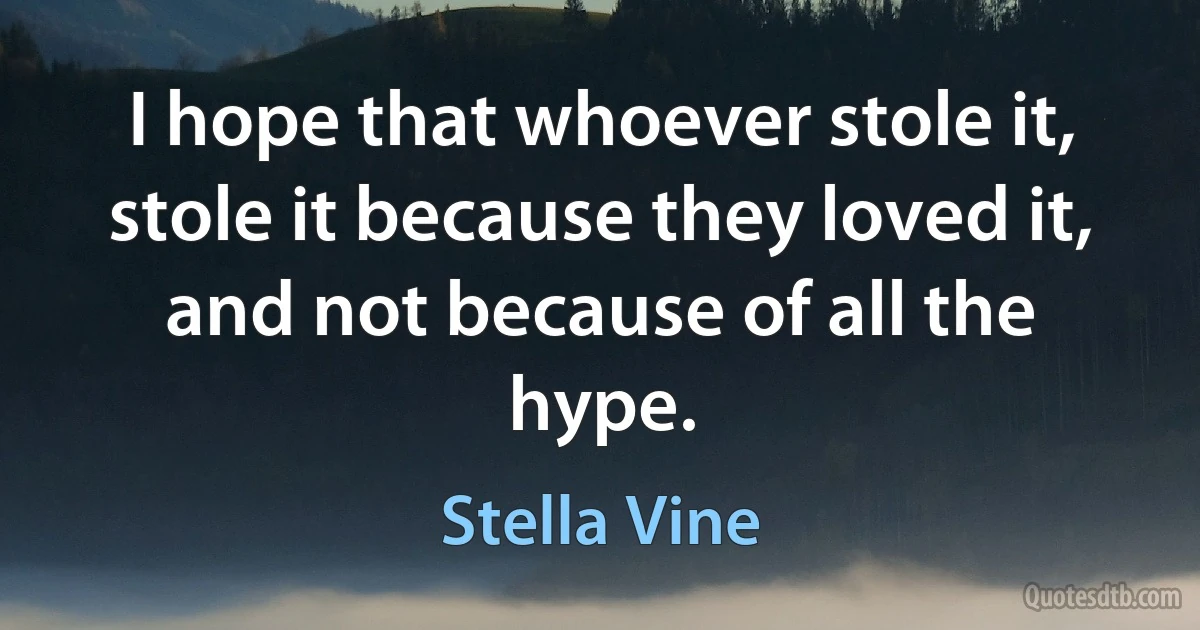 I hope that whoever stole it, stole it because they loved it, and not because of all the hype. (Stella Vine)