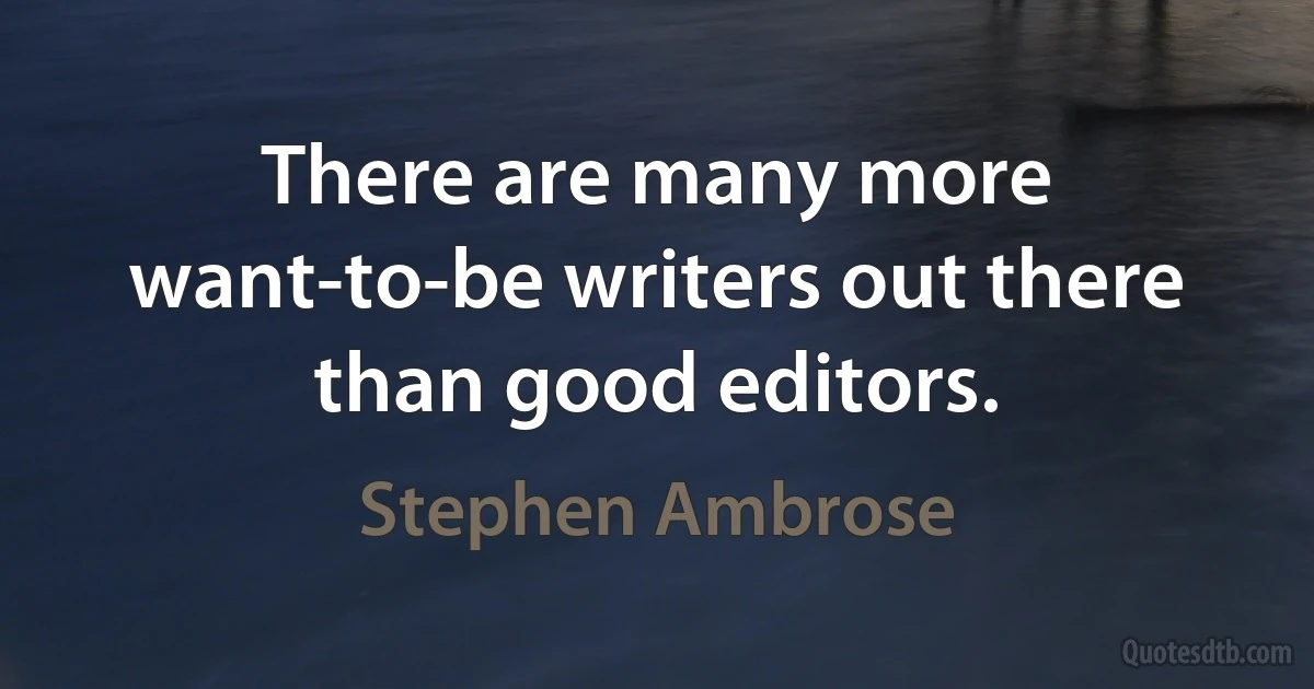 There are many more want-to-be writers out there than good editors. (Stephen Ambrose)