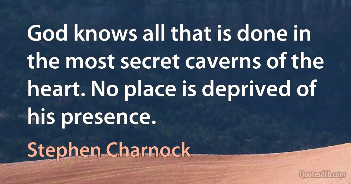 God knows all that is done in the most secret caverns of the heart. No place is deprived of his presence. (Stephen Charnock)