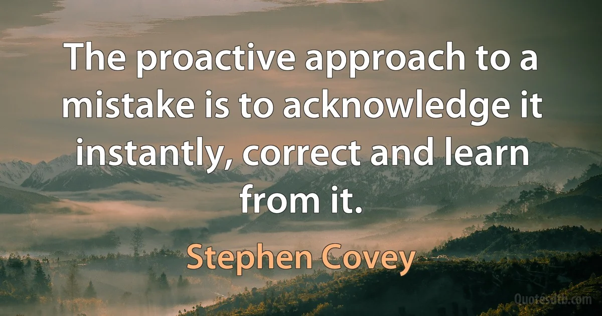 The proactive approach to a mistake is to acknowledge it instantly, correct and learn from it. (Stephen Covey)