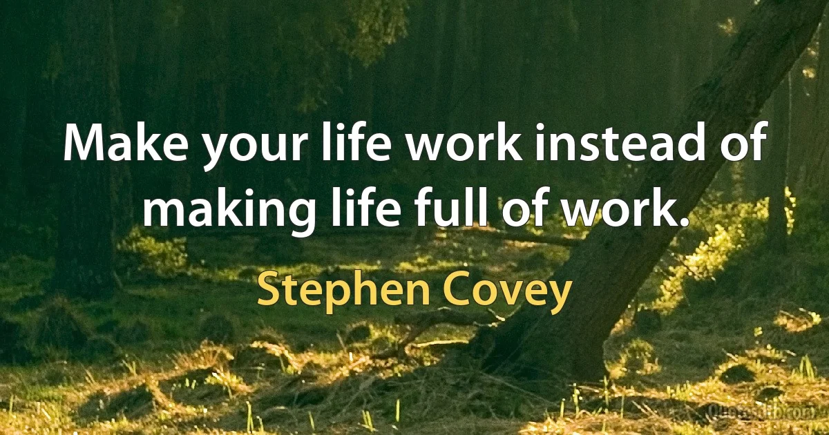 Make your life work instead of making life full of work. (Stephen Covey)