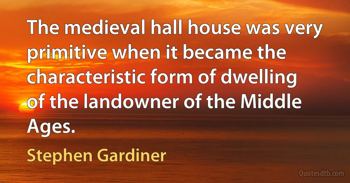 The medieval hall house was very primitive when it became the characteristic form of dwelling of the landowner of the Middle Ages. (Stephen Gardiner)