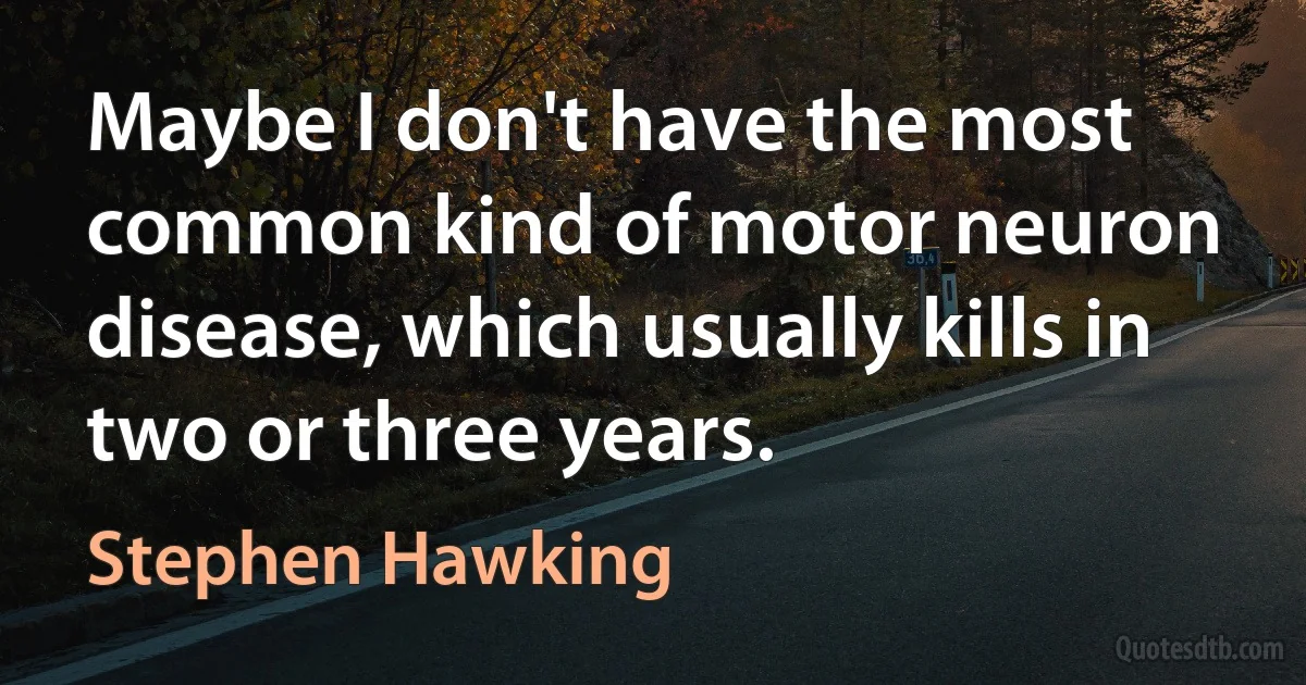 Maybe I don't have the most common kind of motor neuron disease, which usually kills in two or three years. (Stephen Hawking)