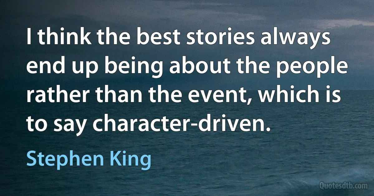 I think the best stories always end up being about the people rather than the event, which is to say character-driven. (Stephen King)