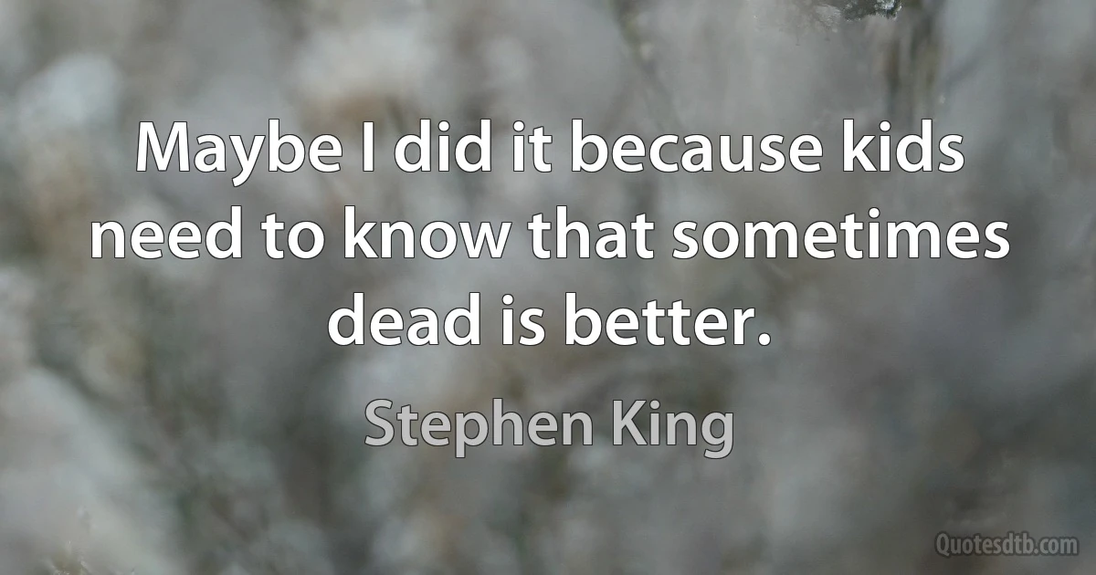 Maybe I did it because kids need to know that sometimes dead is better. (Stephen King)