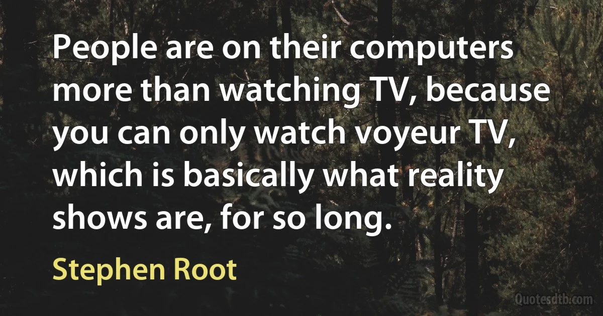 People are on their computers more than watching TV, because you can only watch voyeur TV, which is basically what reality shows are, for so long. (Stephen Root)