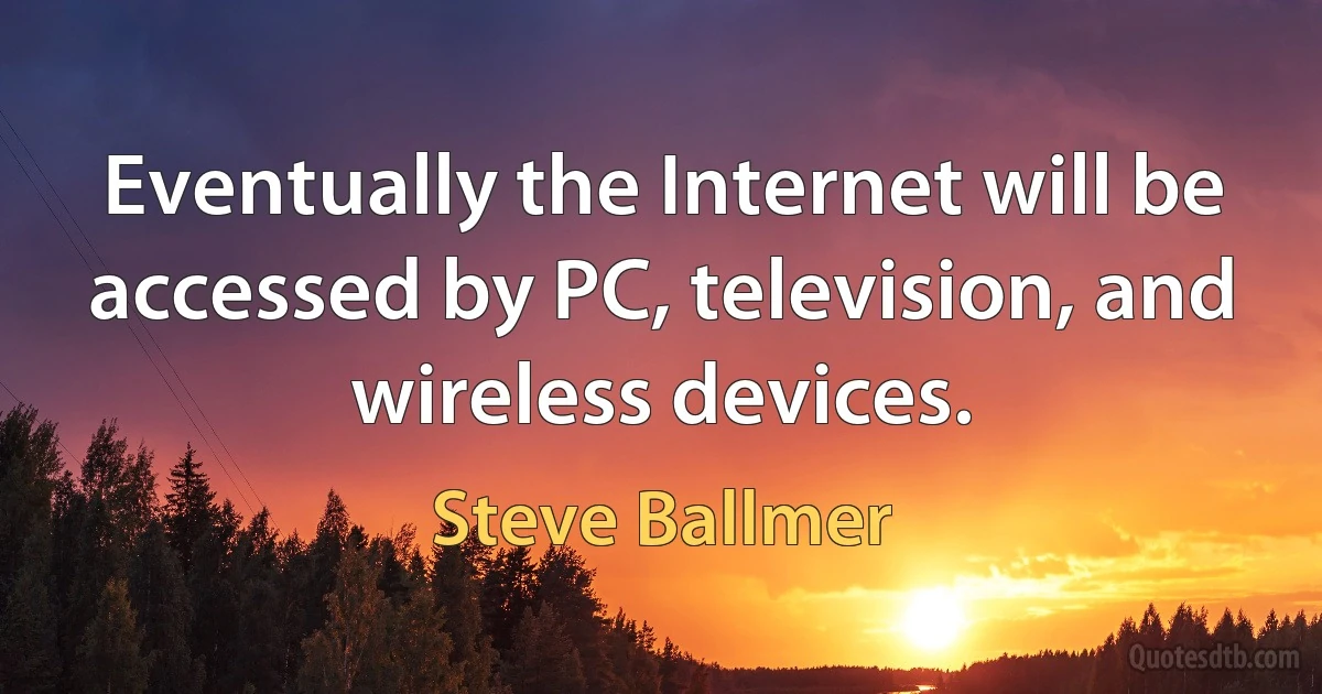 Eventually the Internet will be accessed by PC, television, and wireless devices. (Steve Ballmer)