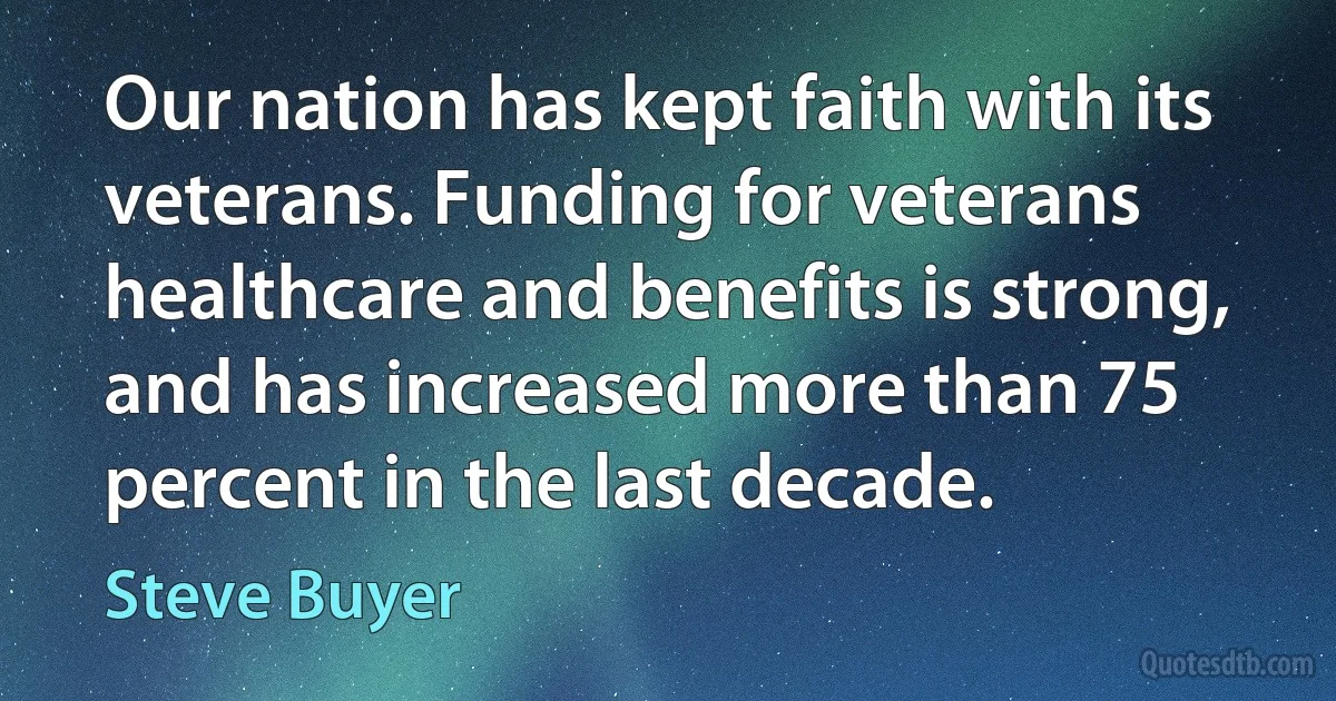 Our nation has kept faith with its veterans. Funding for veterans healthcare and benefits is strong, and has increased more than 75 percent in the last decade. (Steve Buyer)