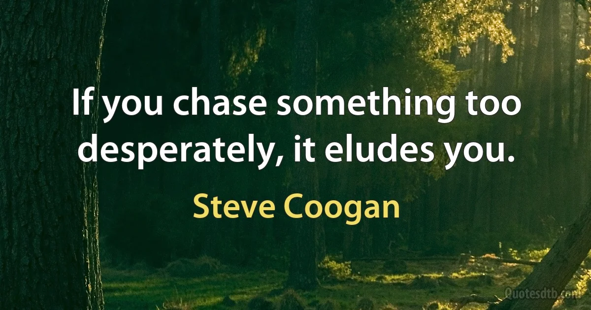 If you chase something too desperately, it eludes you. (Steve Coogan)