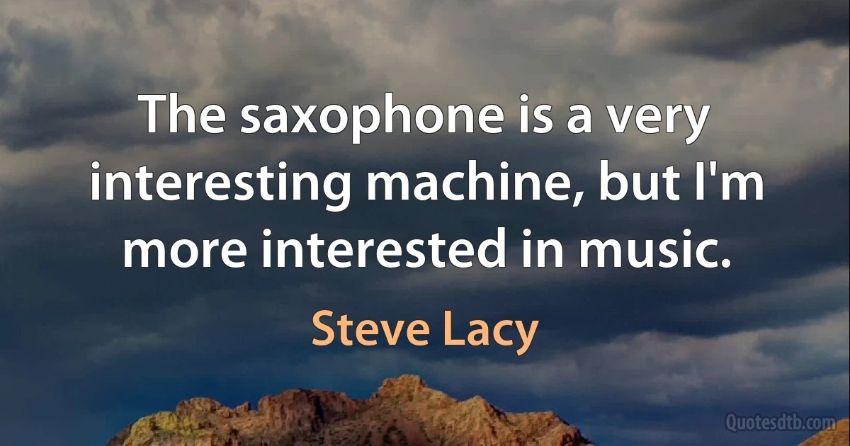 The saxophone is a very interesting machine, but I'm more interested in music. (Steve Lacy)