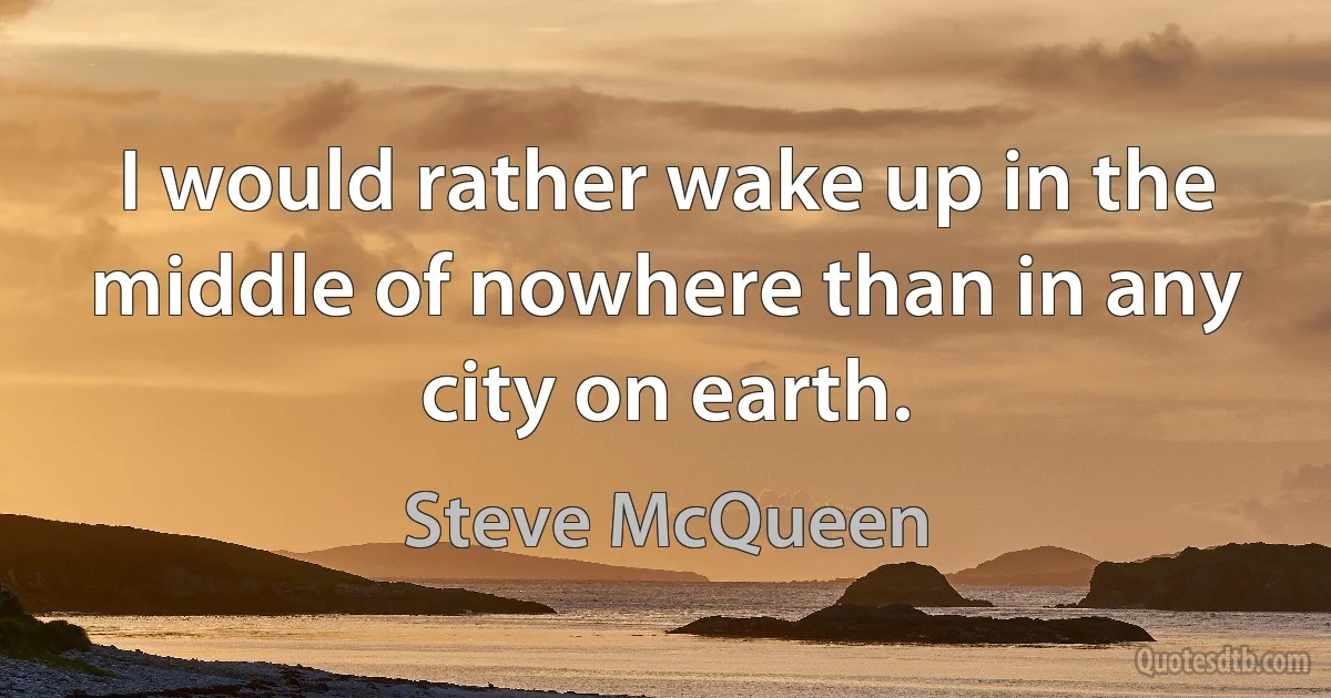 I would rather wake up in the middle of nowhere than in any city on earth. (Steve McQueen)