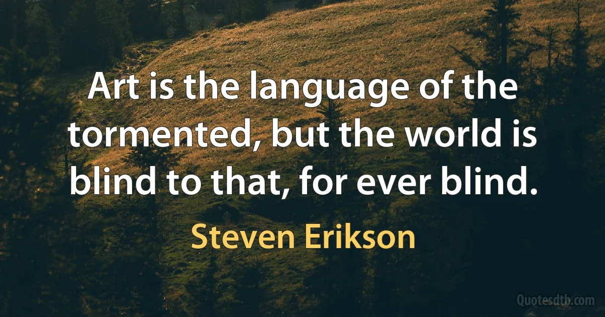 Art is the language of the tormented, but the world is blind to that, for ever blind. (Steven Erikson)