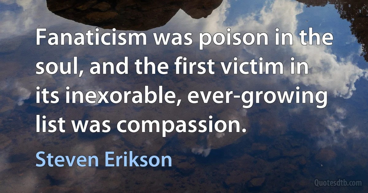 Fanaticism was poison in the soul, and the first victim in its inexorable, ever-growing list was compassion. (Steven Erikson)