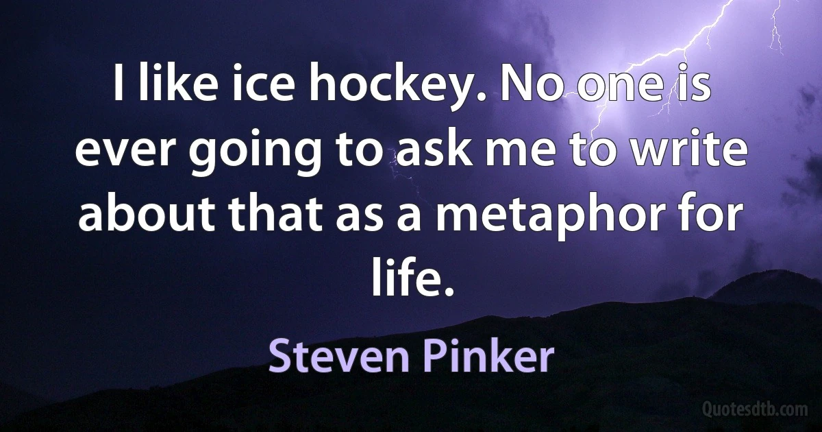 I like ice hockey. No one is ever going to ask me to write about that as a metaphor for life. (Steven Pinker)