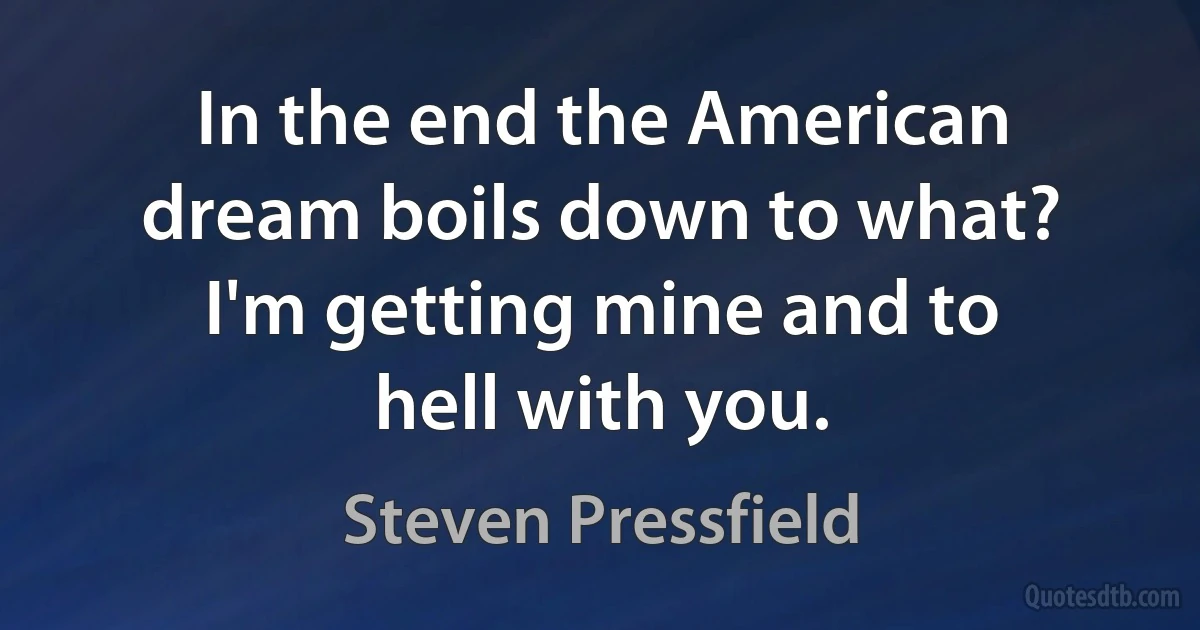 In the end the American dream boils down to what? I'm getting mine and to hell with you. (Steven Pressfield)