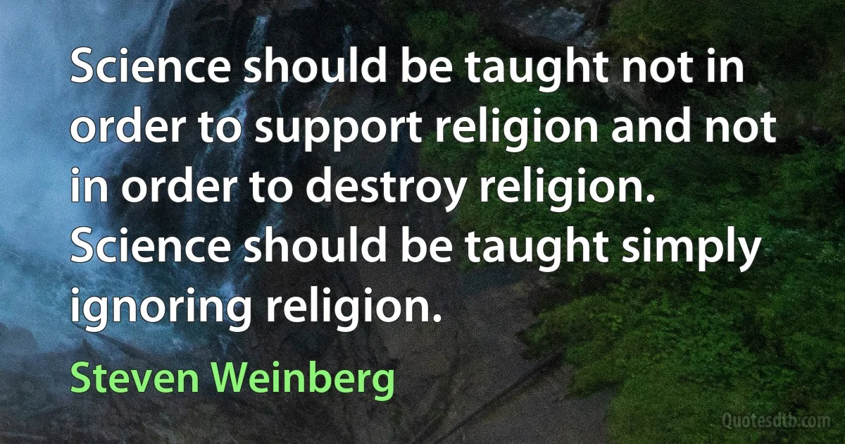 Science should be taught not in order to support religion and not in order to destroy religion. Science should be taught simply ignoring religion. (Steven Weinberg)