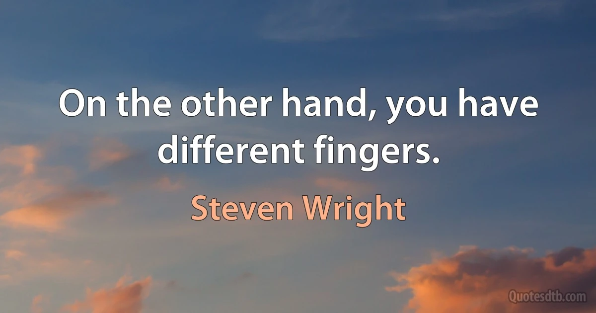 On the other hand, you have different fingers. (Steven Wright)