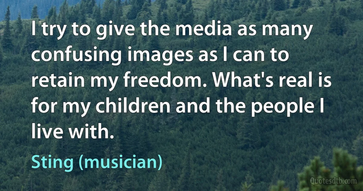 I try to give the media as many confusing images as I can to retain my freedom. What's real is for my children and the people I live with. (Sting (musician))