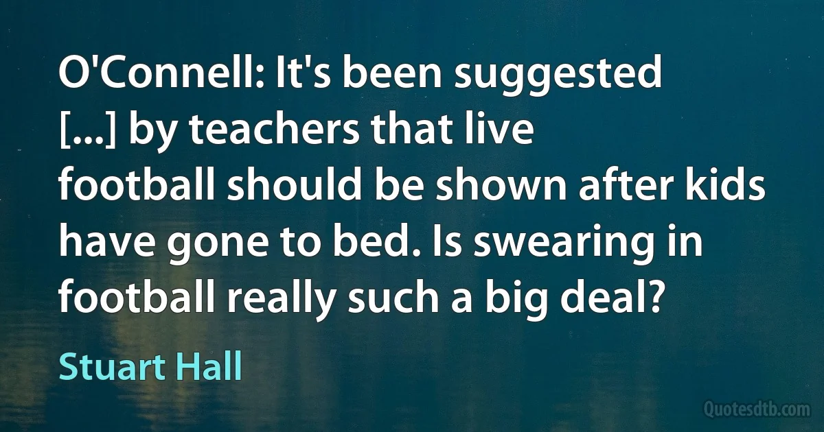 O'Connell: It's been suggested [...] by teachers that live football should be shown after kids have gone to bed. Is swearing in football really such a big deal? (Stuart Hall)