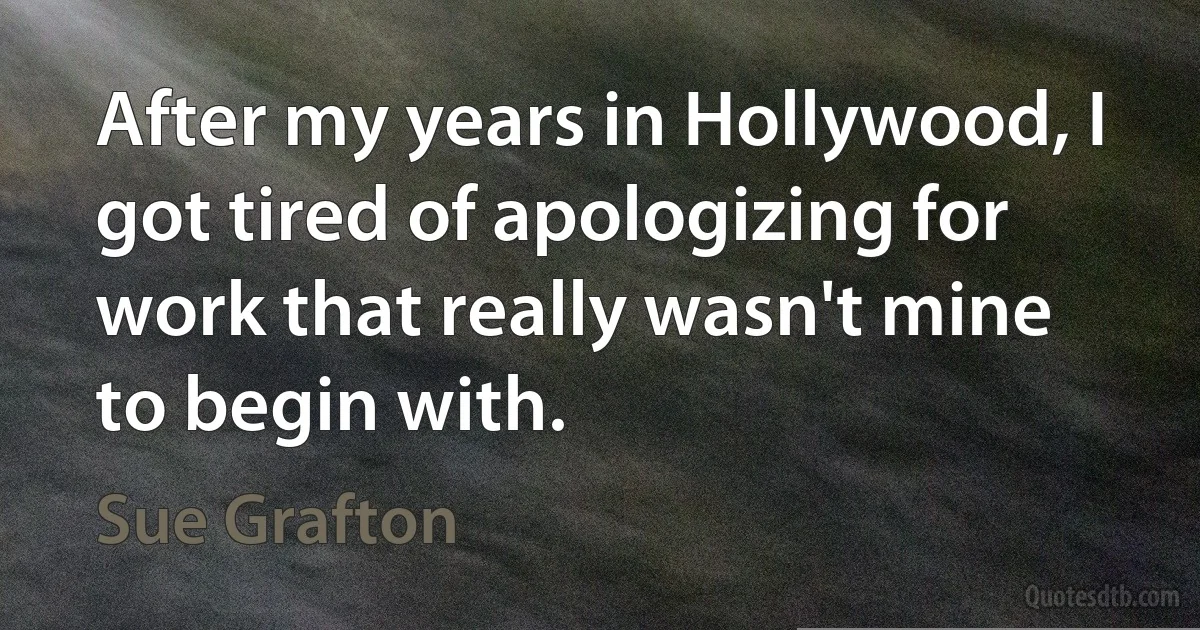 After my years in Hollywood, I got tired of apologizing for work that really wasn't mine to begin with. (Sue Grafton)