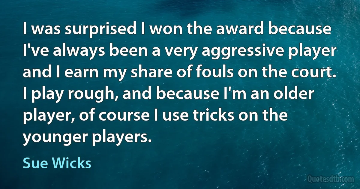 I was surprised I won the award because I've always been a very aggressive player and I earn my share of fouls on the court. I play rough, and because I'm an older player, of course I use tricks on the younger players. (Sue Wicks)