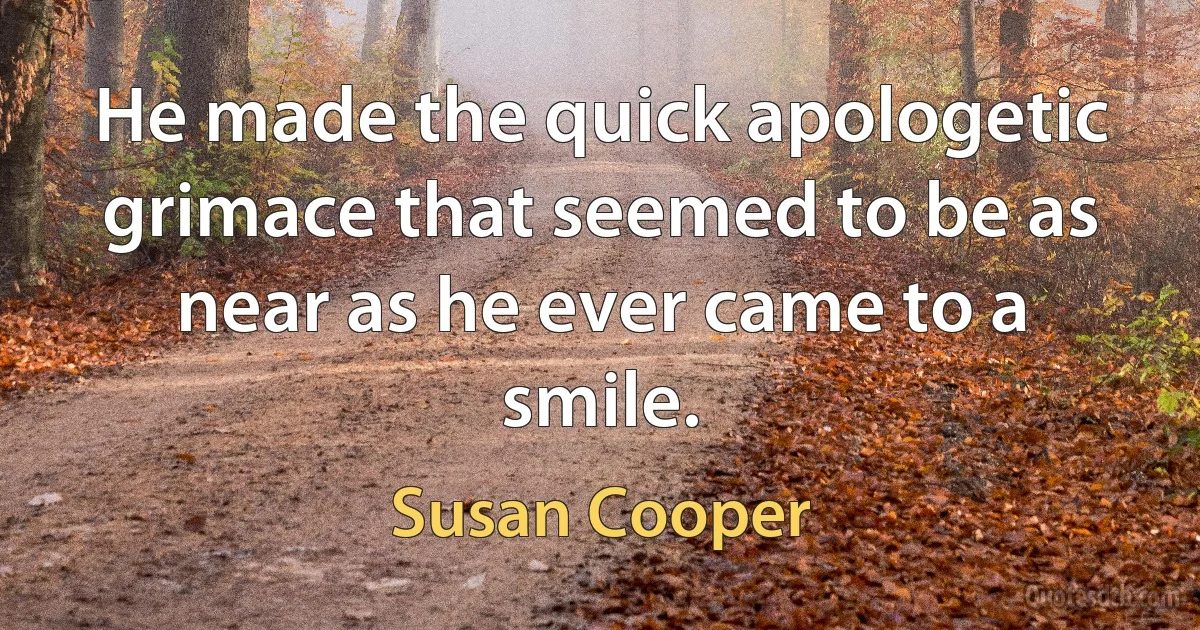 He made the quick apologetic grimace that seemed to be as near as he ever came to a smile. (Susan Cooper)