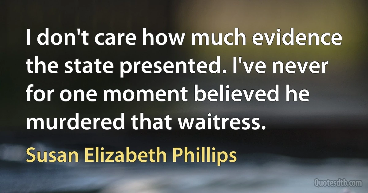 I don't care how much evidence the state presented. I've never for one moment believed he murdered that waitress. (Susan Elizabeth Phillips)