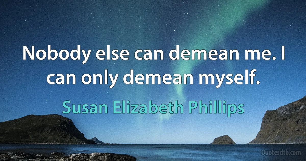 Nobody else can demean me. I can only demean myself. (Susan Elizabeth Phillips)