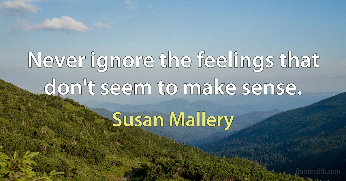 Never ignore the feelings that don't seem to make sense. (Susan Mallery)