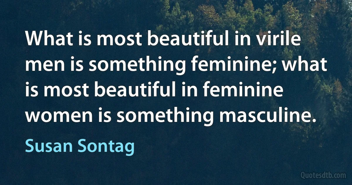 What is most beautiful in virile men is something feminine; what is most beautiful in feminine women is something masculine. (Susan Sontag)