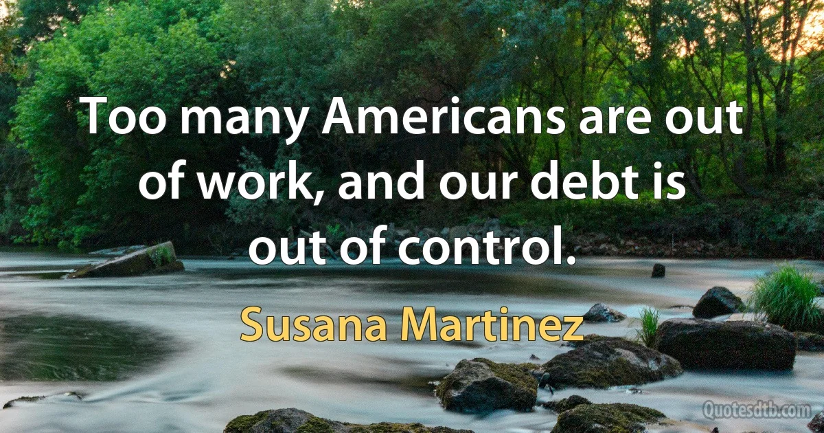 Too many Americans are out of work, and our debt is out of control. (Susana Martinez)