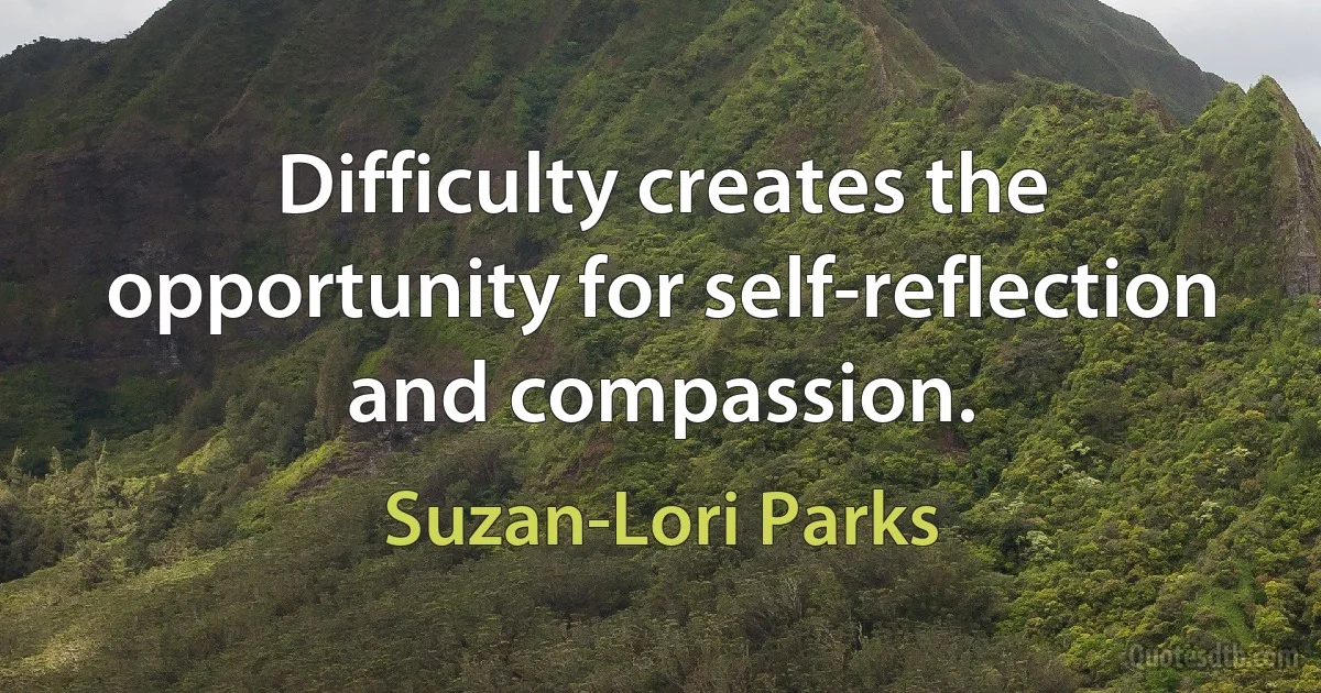 Difficulty creates the opportunity for self-reflection and compassion. (Suzan-Lori Parks)