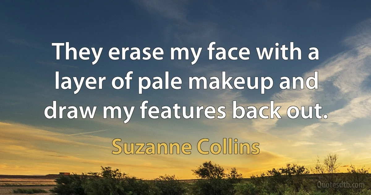 They erase my face with a layer of pale makeup and draw my features back out. (Suzanne Collins)