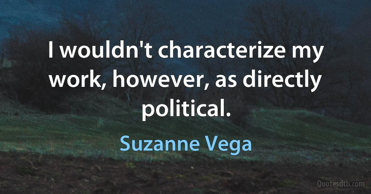 I wouldn't characterize my work, however, as directly political. (Suzanne Vega)