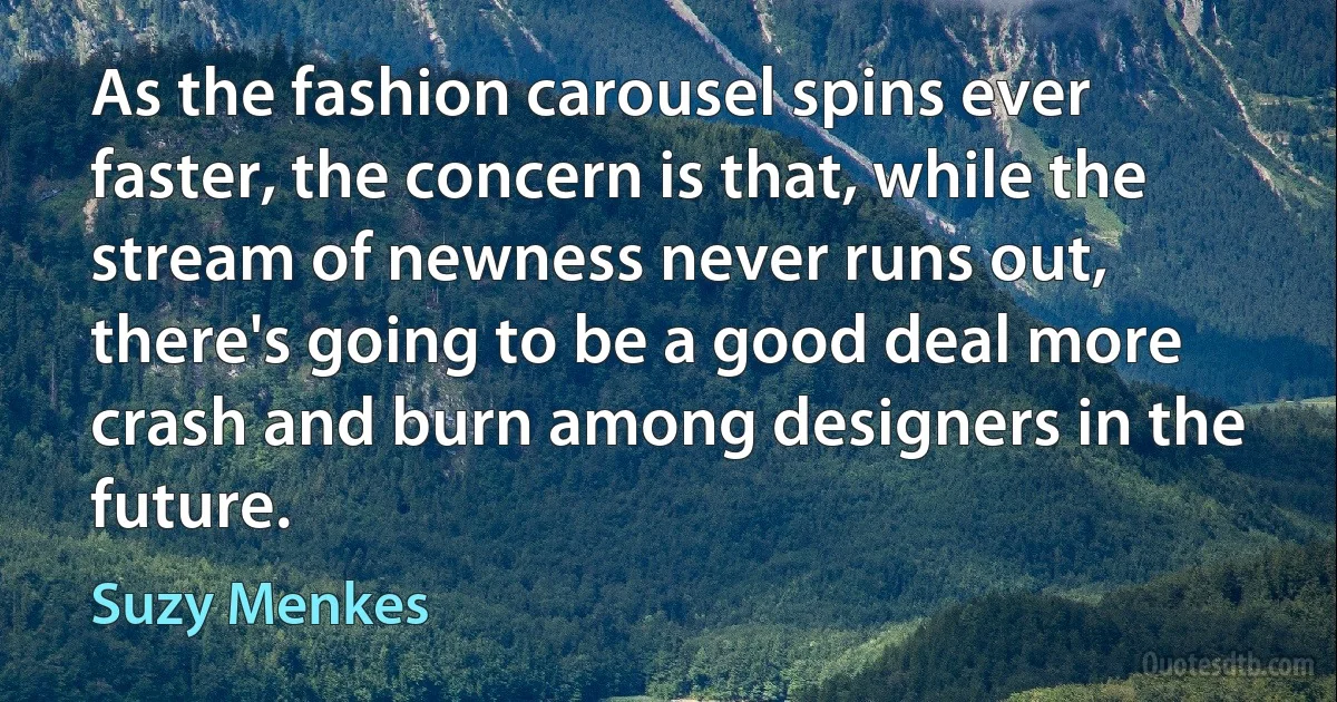 As the fashion carousel spins ever faster, the concern is that, while the stream of newness never runs out, there's going to be a good deal more crash and burn among designers in the future. (Suzy Menkes)