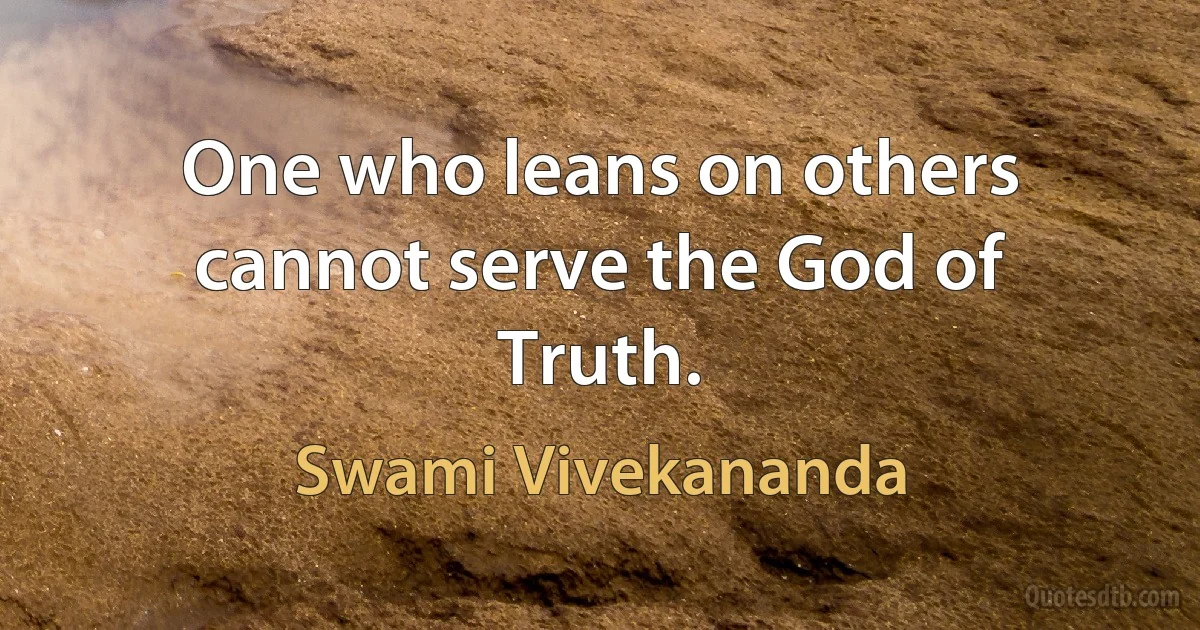 One who leans on others cannot serve the God of Truth. (Swami Vivekananda)