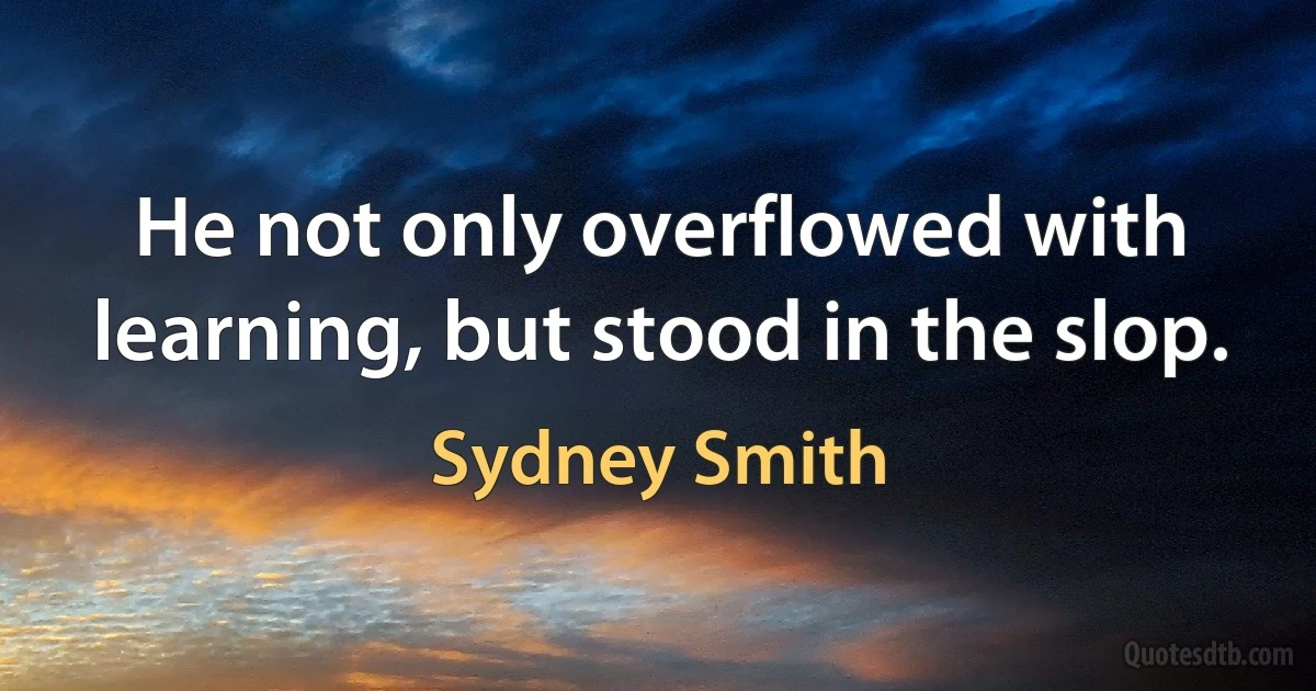 He not only overflowed with learning, but stood in the slop. (Sydney Smith)