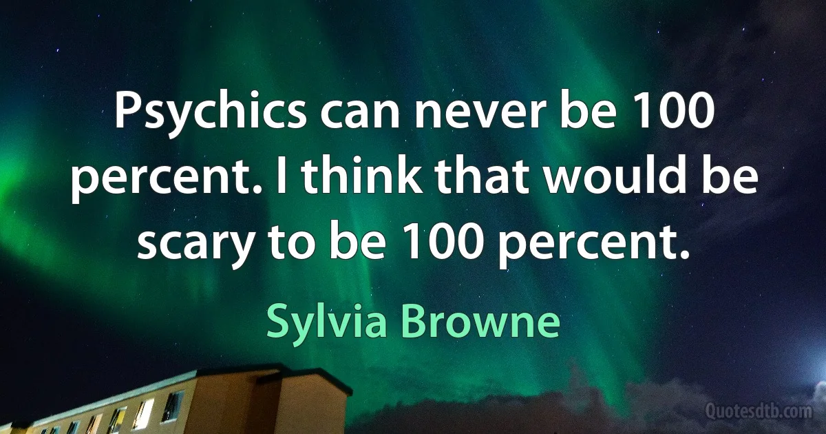 Psychics can never be 100 percent. I think that would be scary to be 100 percent. (Sylvia Browne)