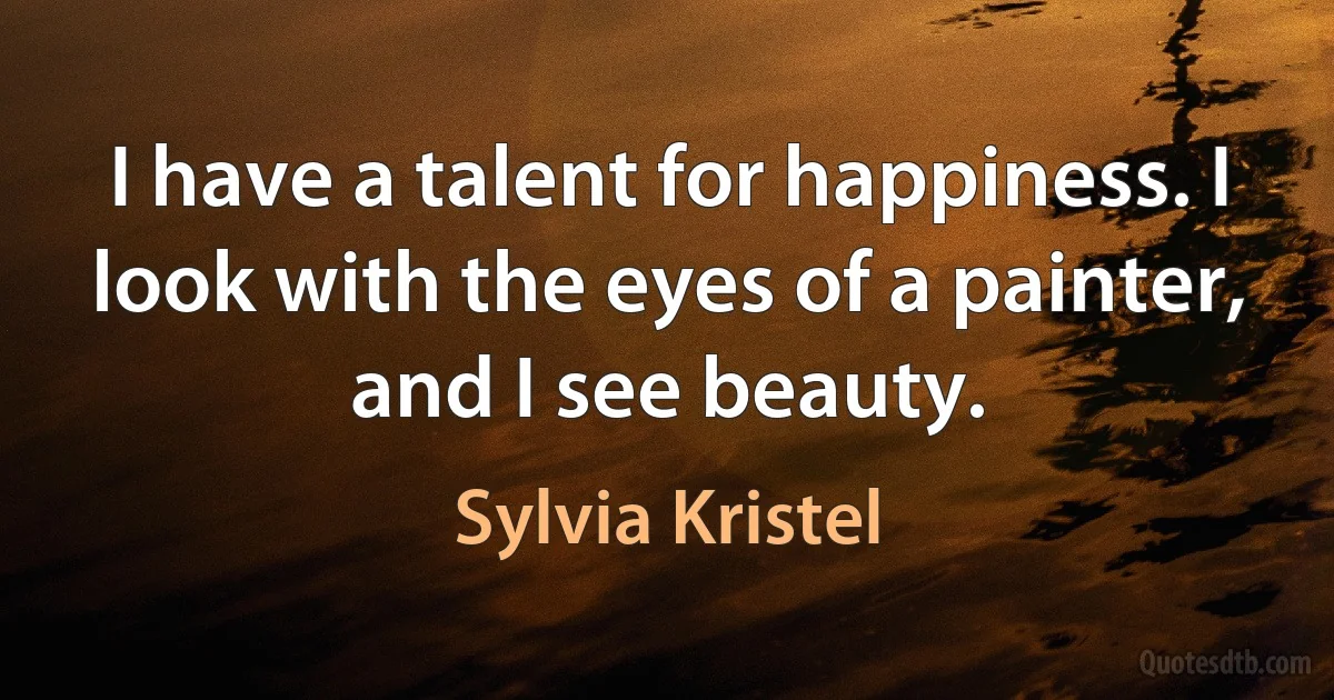 I have a talent for happiness. I look with the eyes of a painter, and I see beauty. (Sylvia Kristel)