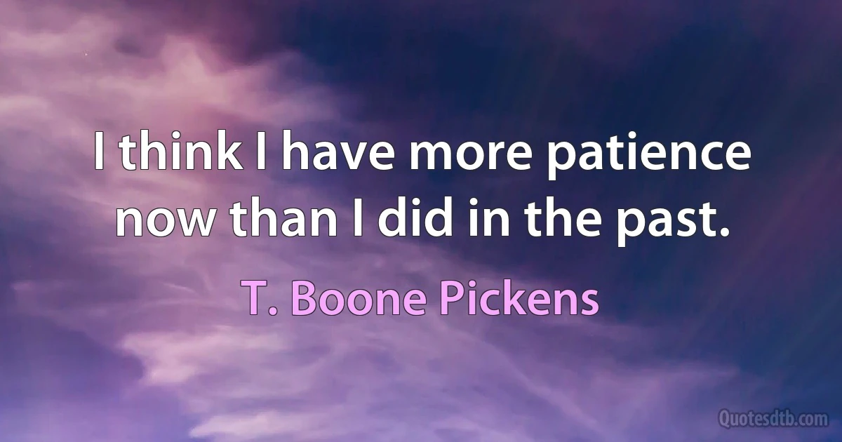 I think I have more patience now than I did in the past. (T. Boone Pickens)