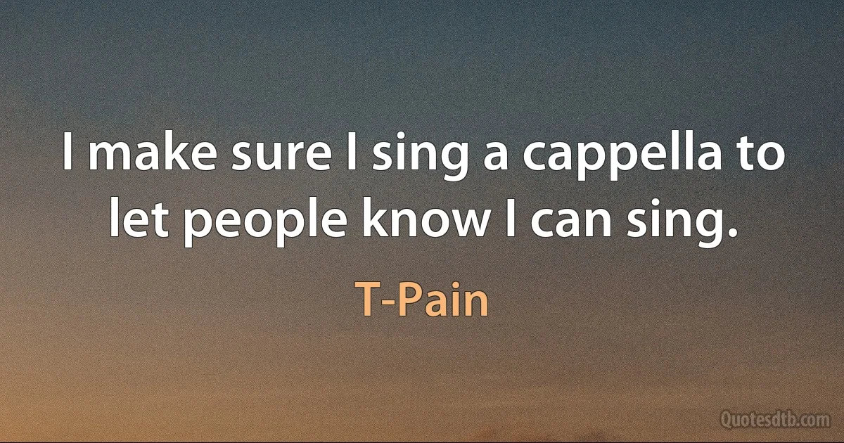 I make sure I sing a cappella to let people know I can sing. (T-Pain)