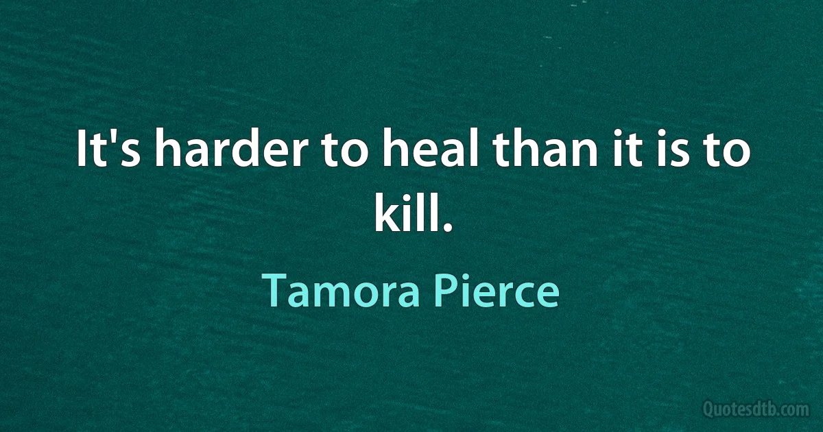 It's harder to heal than it is to kill. (Tamora Pierce)