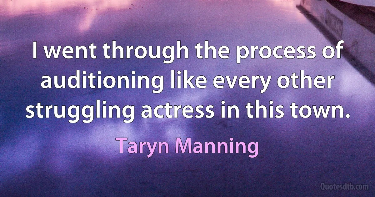 I went through the process of auditioning like every other struggling actress in this town. (Taryn Manning)