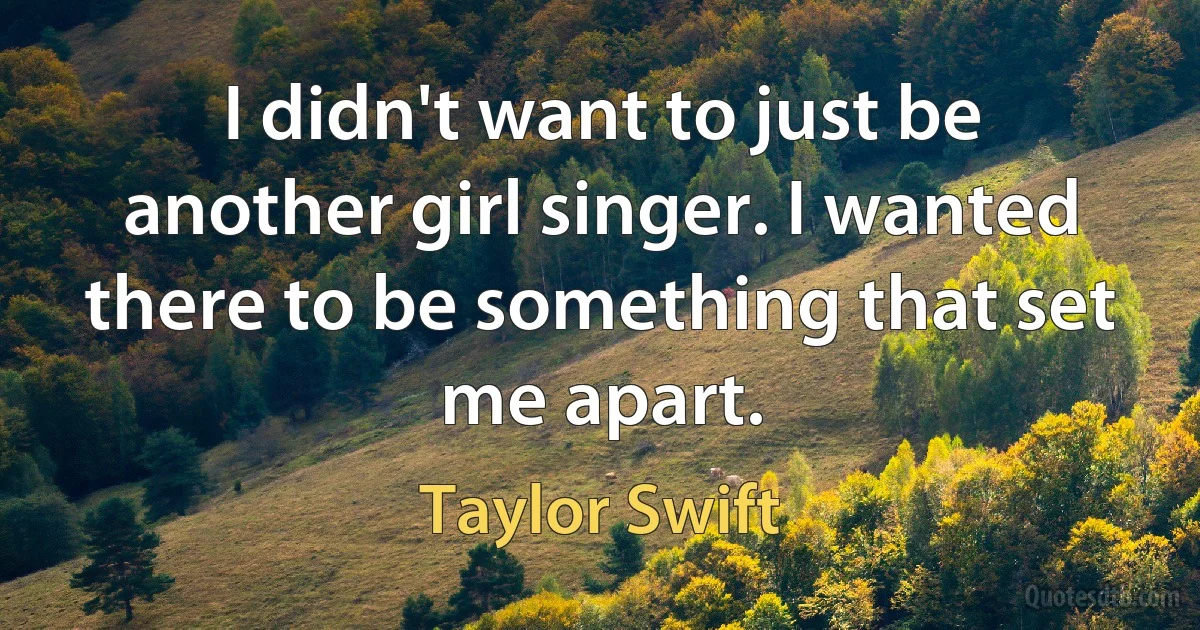 I didn't want to just be another girl singer. I wanted there to be something that set me apart. (Taylor Swift)