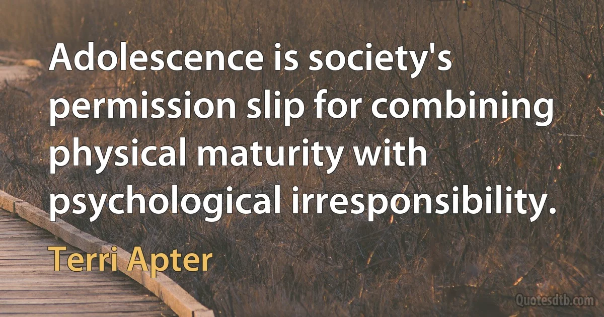 Adolescence is society's permission slip for combining physical maturity with psychological irresponsibility. (Terri Apter)