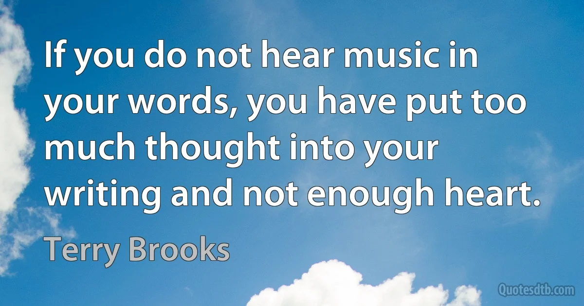 If you do not hear music in your words, you have put too much thought into your writing and not enough heart. (Terry Brooks)