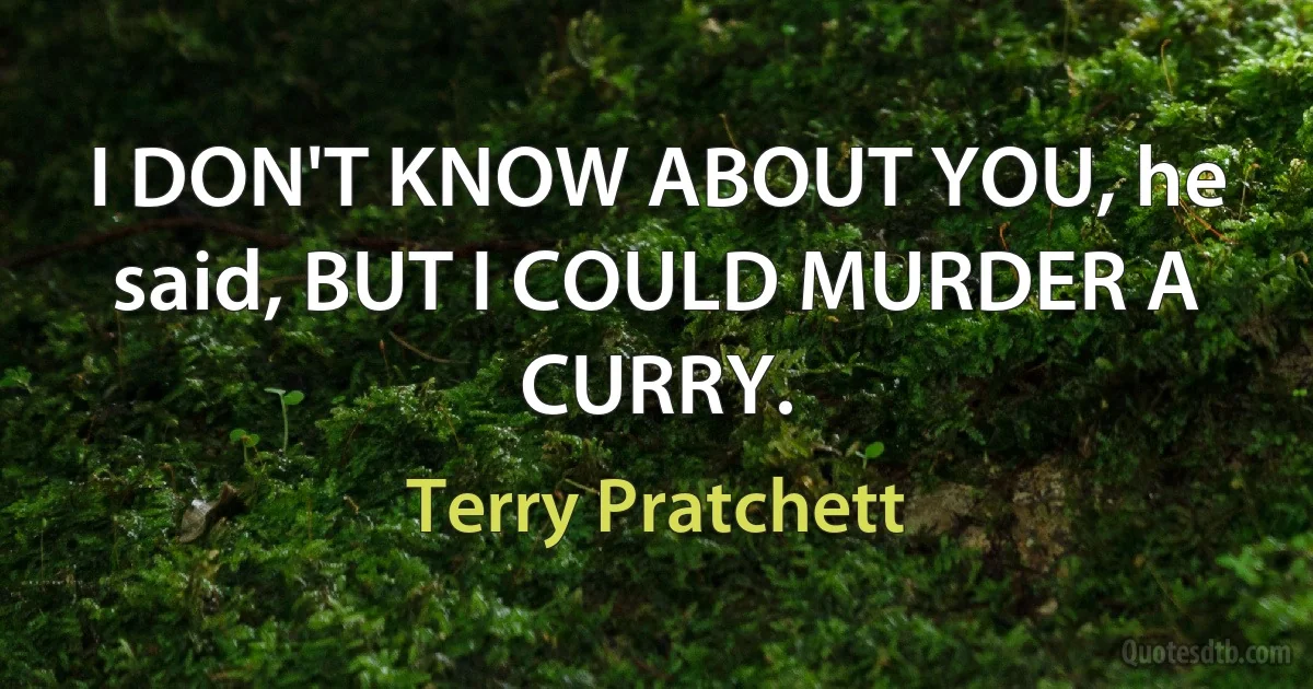 I DON'T KNOW ABOUT YOU, he said, BUT I COULD MURDER A CURRY. (Terry Pratchett)